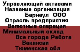 Управляющий активами › Название организации ­ MD-Trade-Барнаул, ООО › Отрасль предприятия ­ Валютные операции › Минимальный оклад ­ 50 000 - Все города Работа » Вакансии   . Тюменская обл.,Тюмень г.